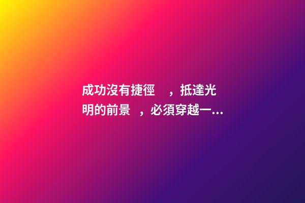 成功沒有捷徑，抵達光明的前景，必須穿越一段灰暗的歷程